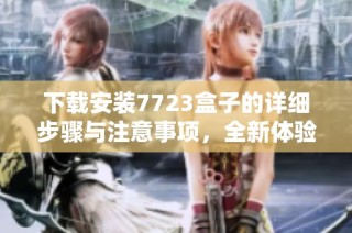下载安装7723盒子的详细步骤与注意事项，全新体验等你来尝试