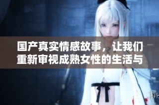 国产真实情感故事，让我们重新审视成熟女性的生活与情感世界