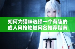 如何为猫咪选择一个有趣的成人风格地域网名推荐指南