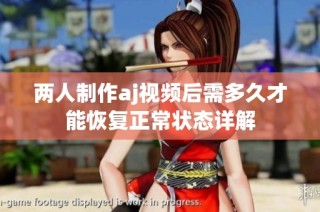 两人制作aj视频后需多久才能恢复正常状态详解