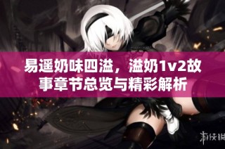 易遥奶味四溢，溢奶1v2故事章节总览与精彩解析