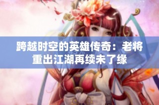 跨越时空的英雄传奇：老将重出江湖再续未了缘