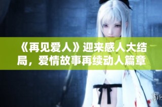 《再见爱人》迎来感人大结局，爱情故事再续动人篇章