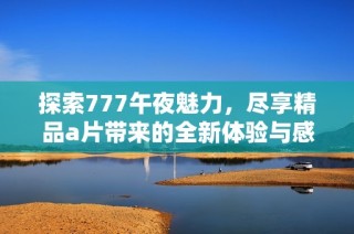探索777午夜魅力，尽享精品a片带来的全新体验与感受