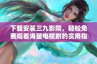 下载安装三九影院，轻松免费观看海量电视剧的实用指南