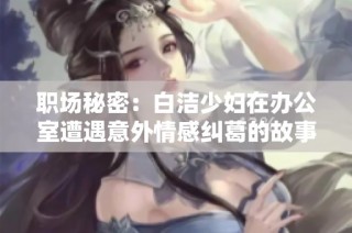 职场秘密：白洁少妇在办公室遭遇意外情感纠葛的故事