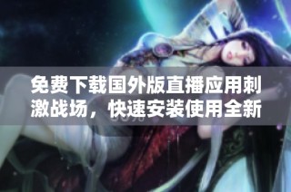 免费下载国外版直播应用刺激战场，快速安装使用全新体验