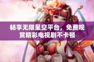 畅享无限星空平台，免费观赏精彩电视剧不卡顿