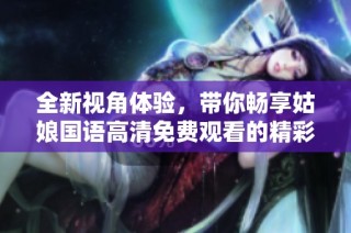 全新视角体验，带你畅享姑娘国语高清免费观看的精彩内容
