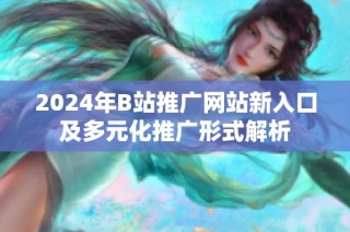 2024年B站推广网站新入口及多元化推广形式解析