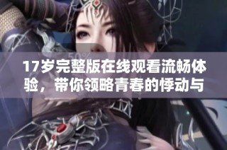 17岁完整版在线观看流畅体验，带你领略青春的悸动与成长故事