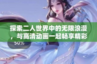 探索二人世界中的无限浪漫，与高清动画一起畅享精彩生活瞬间