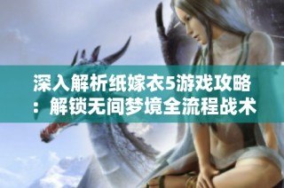深入解析纸嫁衣5游戏攻略：解锁无间梦境全流程战术技巧