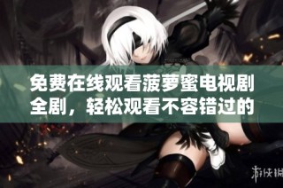 免费在线观看菠萝蜜电视剧全剧，轻松观看不容错过的精彩内容