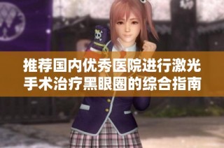 推荐国内优秀医院进行激光手术治疗黑眼圈的综合指南