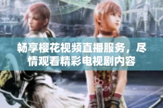 畅享樱花视频直播服务，尽情观看精彩电视剧内容