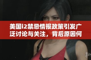 美国i2禁忌情报政策引发广泛讨论与关注，背后原因何在