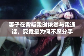 妻子在背叛我时依然与我通话，究竟是为何不愿分手