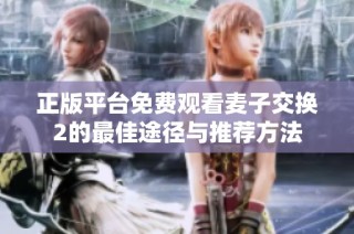 正版平台免费观看麦子交换2的最佳途径与推荐方法