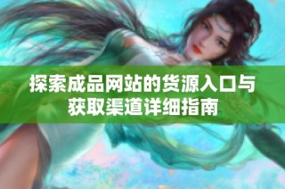 探索成品网站的货源入口与获取渠道详细指南