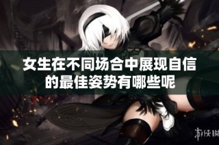 女生在不同场合中展现自信的最佳姿势有哪些呢