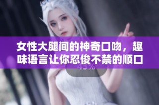 女性大腿间的神奇口吻，趣味语言让你忍俊不禁的顺口溜解析