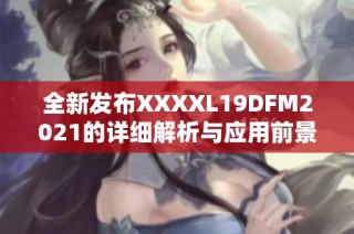 全新发布XXXXL19DFM2021的详细解析与应用前景展望
