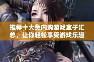 推荐十大免内购游戏盒子汇总，让你轻松享受游戏乐趣