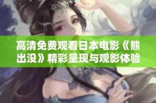高清免费观看日本电影《熊出没》精彩呈现与观影体验分享