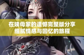 在姨母家的遗憾完整版分享细腻情感与回忆的旅程