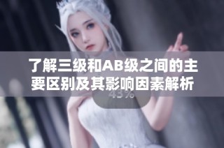 了解三级和AB级之间的主要区别及其影响因素解析