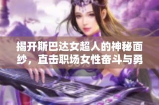 揭开斯巴达女超人的神秘面纱，直击职场女性奋斗与勇气的真实故事