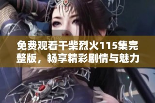 免费观看干柴烈火115集完整版，畅享精彩剧情与魅力角色的互动体验