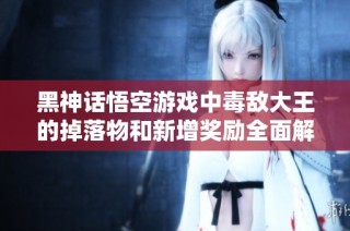 黑神话悟空游戏中毒敌大王的掉落物和新增奖励全面解析