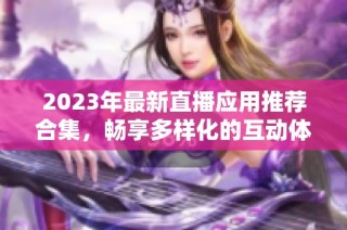 2023年最新直播应用推荐合集，畅享多样化的互动体验
