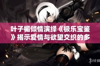 叶子楣倾情演绎《极乐宝鉴》揭示爱情与欲望交织的多重人生