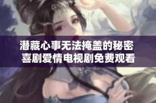 潜藏心事无法掩盖的秘密 喜剧爱情电视剧免费观看