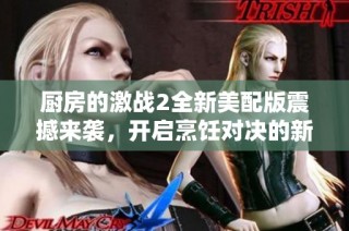 厨房的激战2全新美配版震撼来袭，开启烹饪对决的新篇章