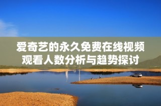 爱奇艺的永久免费在线视频观看人数分析与趋势探讨