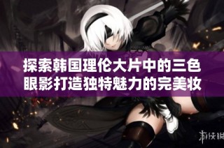 探索韩国理伦大片中的三色眼影打造独特魅力的完美妆容