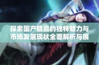 探索国产精品的独特魅力与市场发展现状全面解析与展望