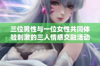 三位男性与一位女性共同体验刺激的三人情感交融活动
