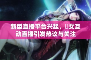 新型直播平台兴起，祼女互动直播引发热议与关注