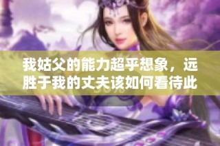 我姑父的能力超乎想象，远胜于我的丈夫该如何看待此情境