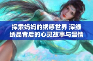 探索妈妈的绣感世界 深绿绣品背后的心灵故事与温情回忆