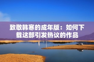 致敬韩寒的成年版：如何下载这部引发热议的作品