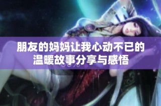 朋友的妈妈让我心动不已的温暖故事分享与感悟