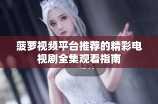 菠萝视频平台推荐的精彩电视剧全集观看指南