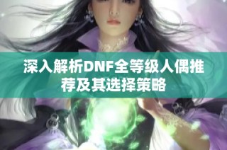 深入解析DNF全等级人偶推荐及其选择策略