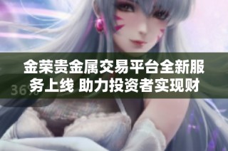 金荣贵金属交易平台全新服务上线 助力投资者实现财富增值
